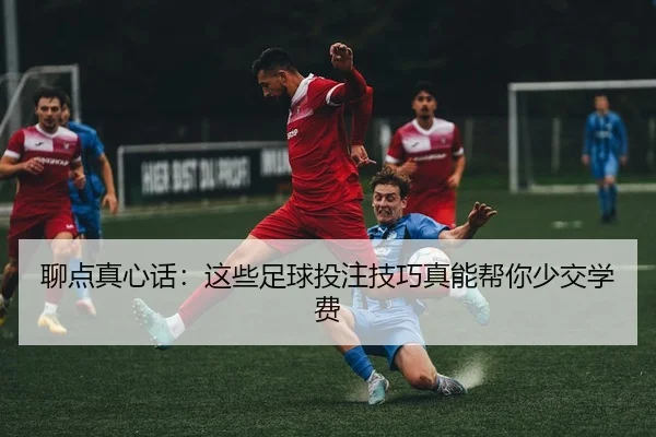 聊点真心话：这些足球投注技巧真能帮你少交学费 | leyu