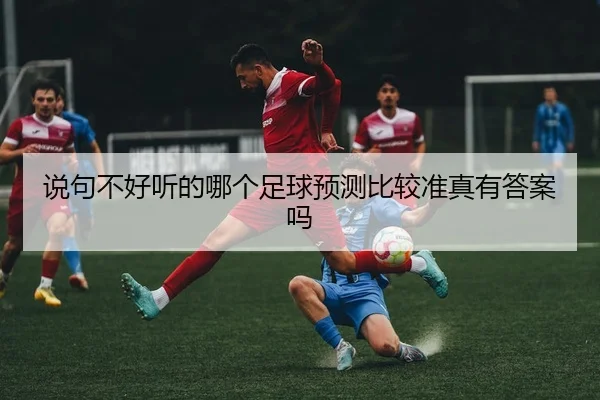 说句不好听的哪个足球预测比较准真有答案吗 - leyu