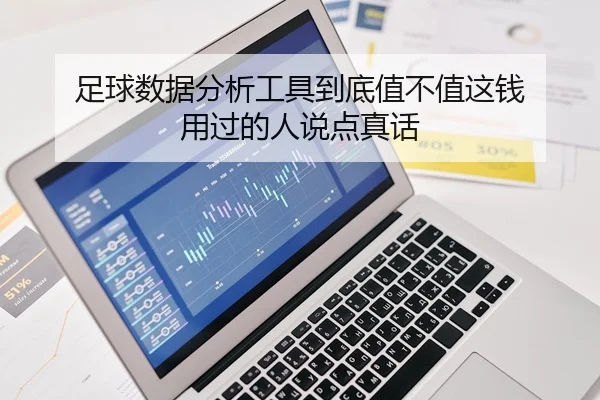 足球数据分析工具到底值不值这钱 用过的人说点真话
