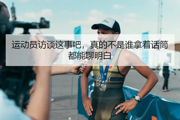 运动员访谈这事吧，真的不是谁拿着话筒都能聊明白