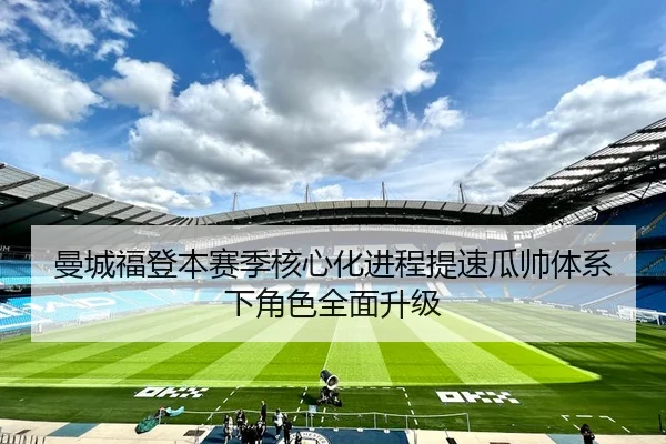 曼城福登本赛季核心化进程提速瓜帅体系下角色全面升级