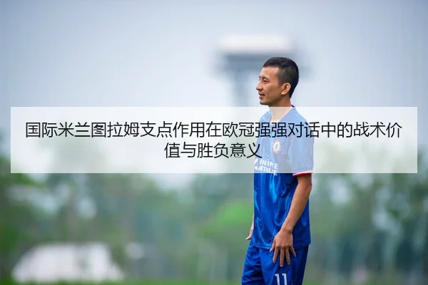 国际米兰图拉姆支点作用在欧冠强强对话中的战术价值与胜负意义 | leyu