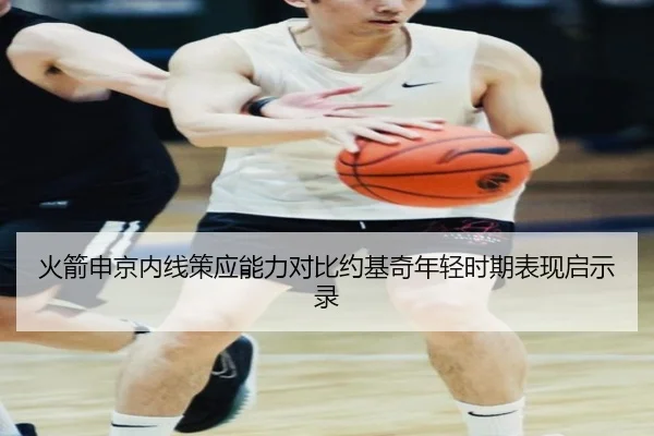 火箭申京内线策应能力对比约基奇年轻时期表现启示录 - leyu