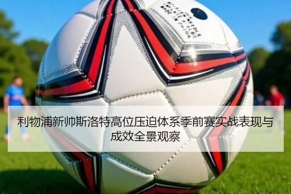利物浦新帅斯洛特高位压迫体系季前赛实战表现与成效全景观察