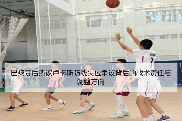 巴黎赛后热议卢卡斯防线失位争议背后的战术责任与调整方向 | leyu