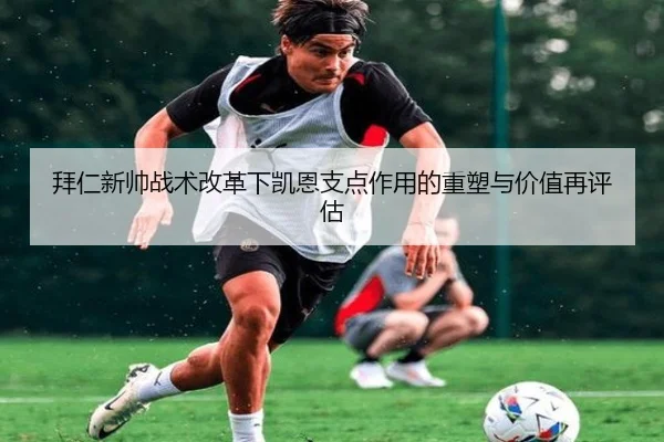 拜仁新帅战术改革下凯恩支点作用的重塑与价值再评估（leyu）