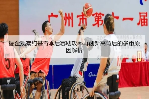 掘金观察约基奇季后赛助攻率再创新高背后的多重原因解析 | leyu
