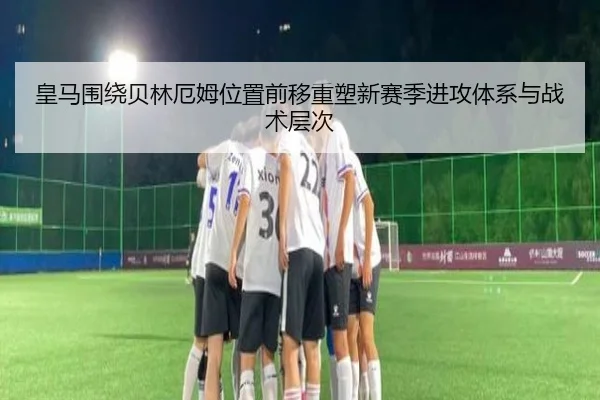 皇马围绕贝林厄姆位置前移重塑新赛季进攻体系与战术层次 | leyu