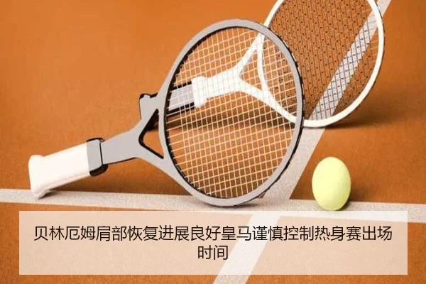 贝林厄姆肩部恢复进展良好皇马谨慎控制热身赛出场时间 | leyu